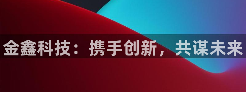 金鑫科技：携手创新，共谋未来