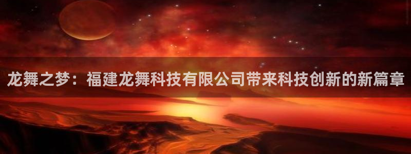 龙舞之梦：福建龙舞科技有限公司带来科技创新的新篇章