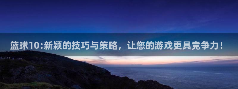 篮球10:新颖的技巧与策略，让您的游戏更具竞争力！