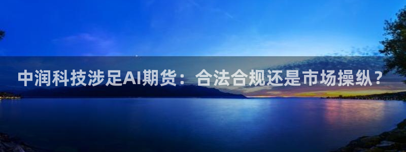 中润科技涉足AI期货：合法合规还是市场操纵？
