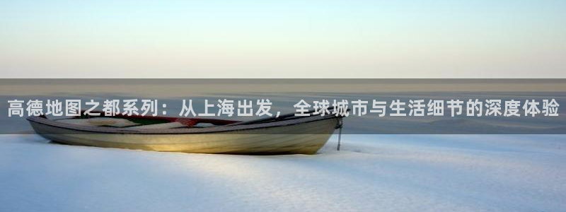 高德地图之都系列：从上海出发，全球城市与生活细节的深度体验